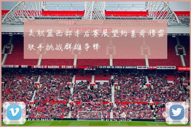 美职篮西部季后赛展望约基奇穆雷联手挑战群雄争锋