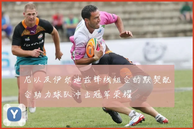 尼以及伊尔迪兹锋线组合的默契配合助力球队冲击冠军荣耀