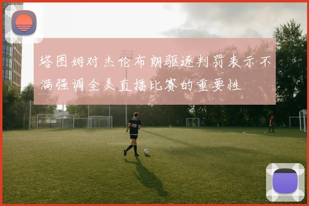 塔图姆对杰伦布朗驱逐判罚表示不满强调全美直播比赛的重要性