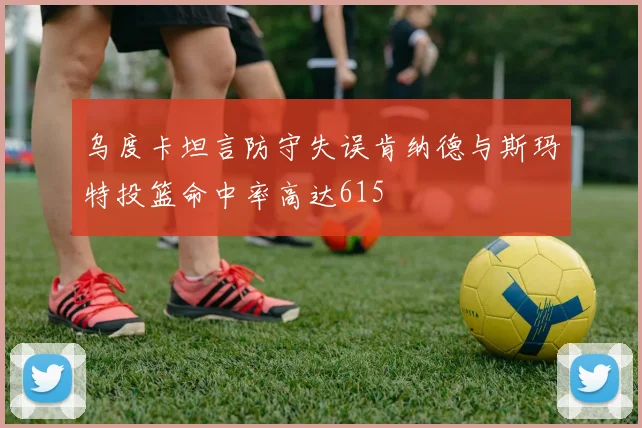 乌度卡坦言防守失误肯纳德与斯玛特投篮命中率高达615