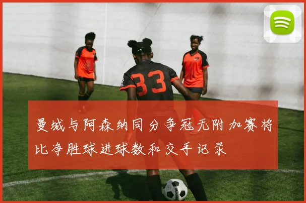 曼城与阿森纳同分争冠无附加赛将比净胜球进球数和交手记录