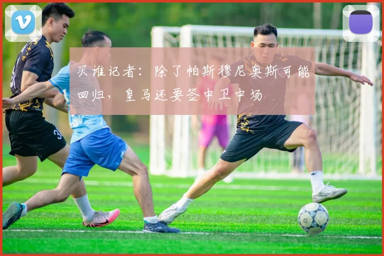 买谁记者：除了帕斯穆尼奥斯可能回归，皇马还要签中卫中场
