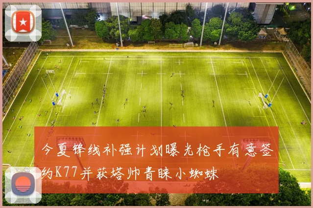 今夏锋线补强计划曝光枪手有意签约K77并获塔帅青睐小蜘蛛