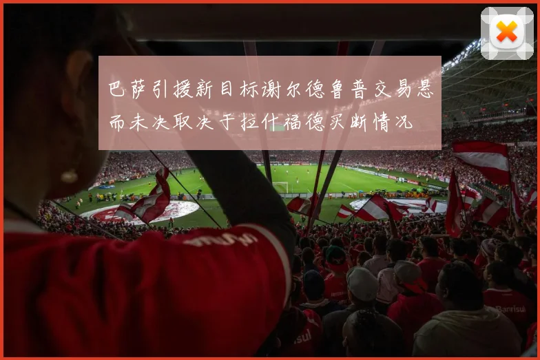巴萨引援新目标谢尔德鲁普交易悬而未决取决于拉什福德买断情况