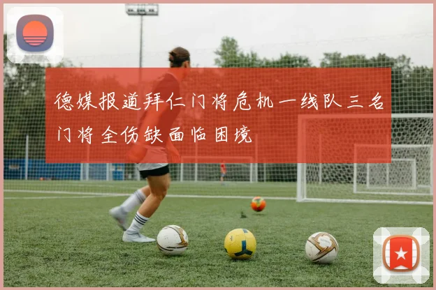 德媒报道拜仁门将危机一线队三名门将全伤缺面临困境