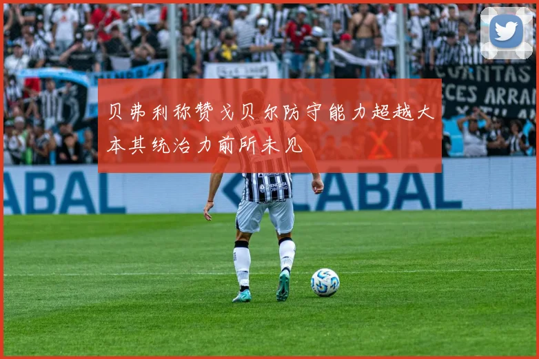 贝弗利称赞戈贝尔防守能力超越大本其统治力前所未见