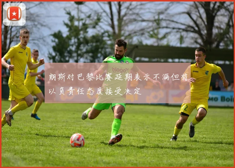 朗斯对巴黎比赛延期表示不满但将以负责任态度接受决定