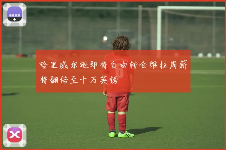哈里威尔逊即将自由转会维拉周薪将翻倍至十万英镑
