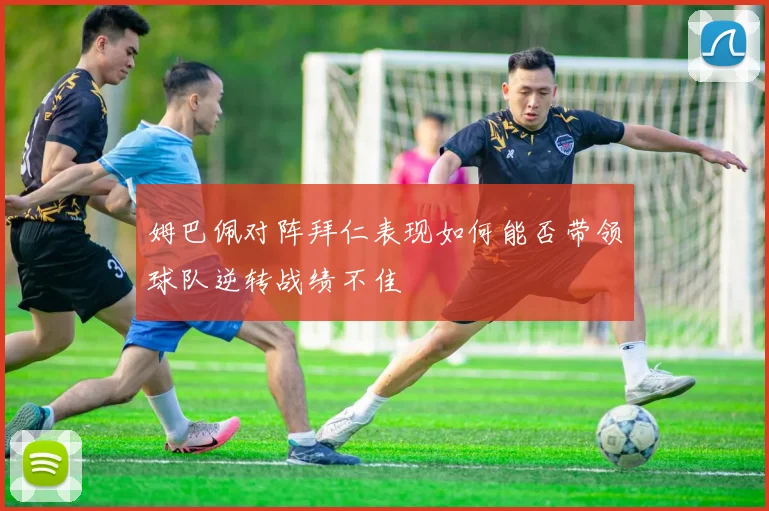 姆巴佩对阵拜仁表现如何能否带领球队逆转战绩不佳