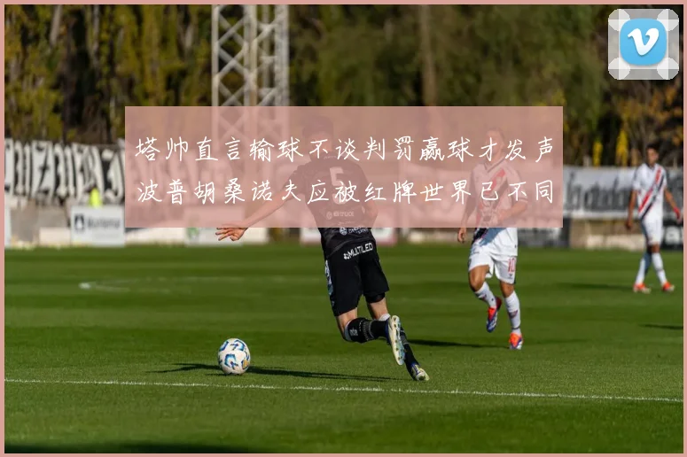 塔帅直言输球不谈判罚赢球才发声波普胡桑诺夫应被红牌世界已不同以往