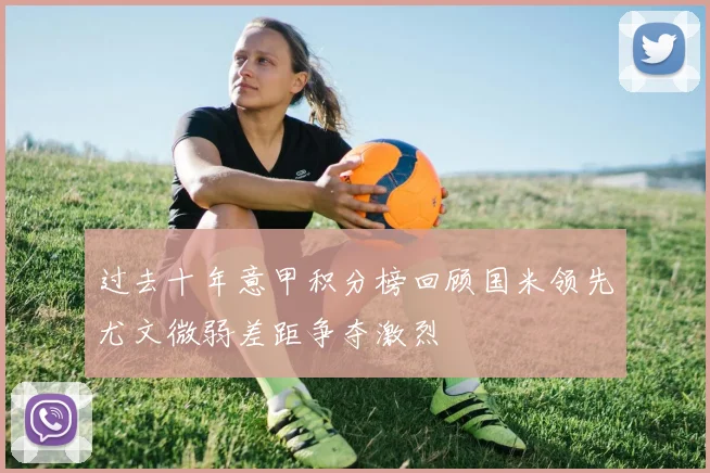 过去十年意甲积分榜回顾国米领先尤文微弱差距争夺激烈
