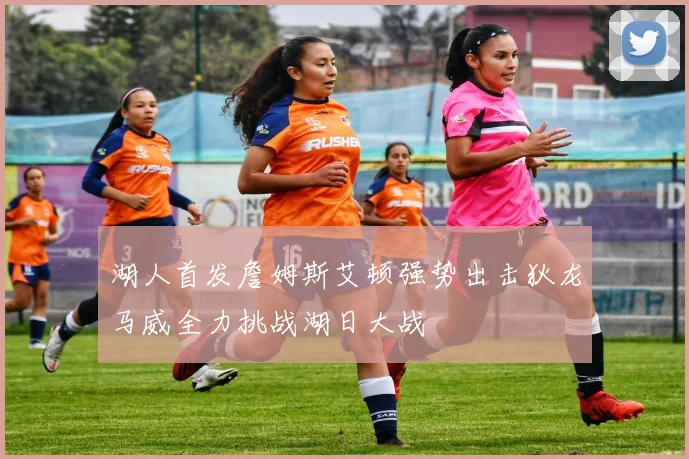 湖人首发詹姆斯艾顿强势出击狄龙马威全力挑战湖日大战