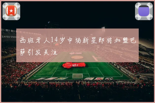 西班牙人14岁中场新星即将加盟巴萨引发关注