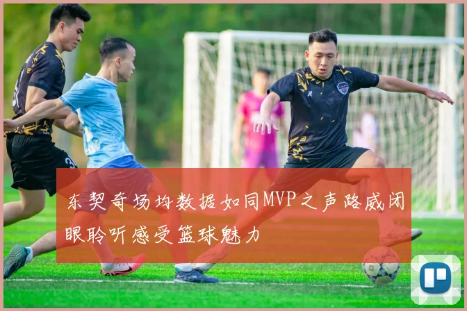 东契奇场均数据如同MVP之声路威闭眼聆听感受篮球魅力