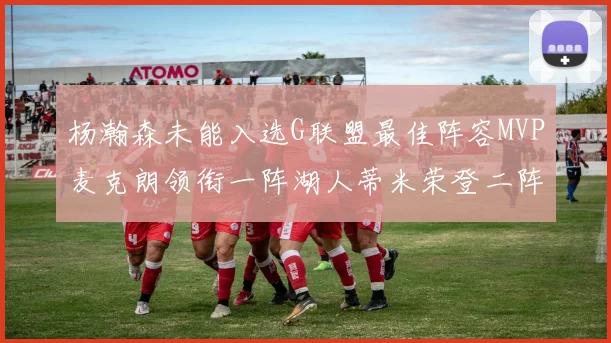 杨瀚森未能入选G联盟最佳阵容MVP麦克朗领衔一阵湖人蒂米荣登二阵