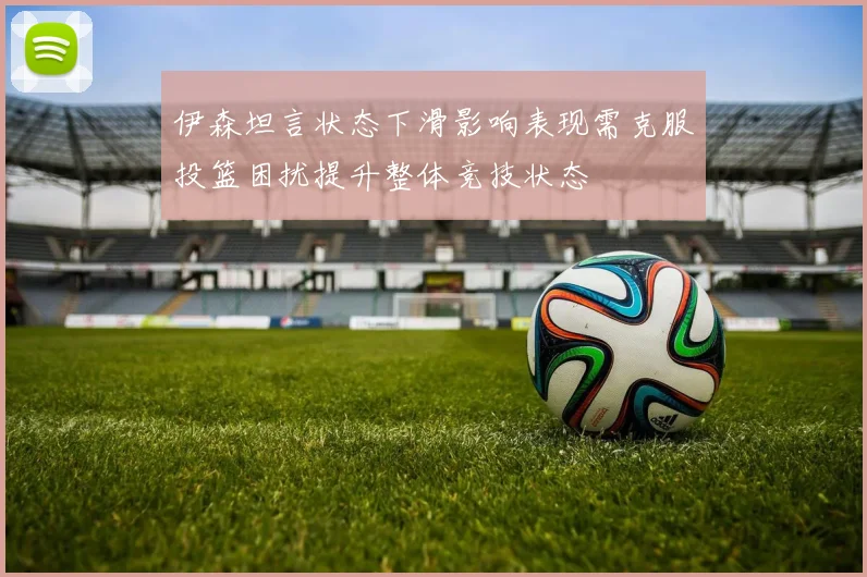 伊森坦言状态下滑影响表现需克服投篮困扰提升整体竞技状态
