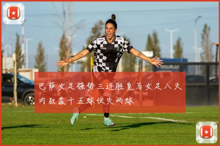 巴萨女足强势三连胜皇马女足八天内狂轰十五球仅失两球