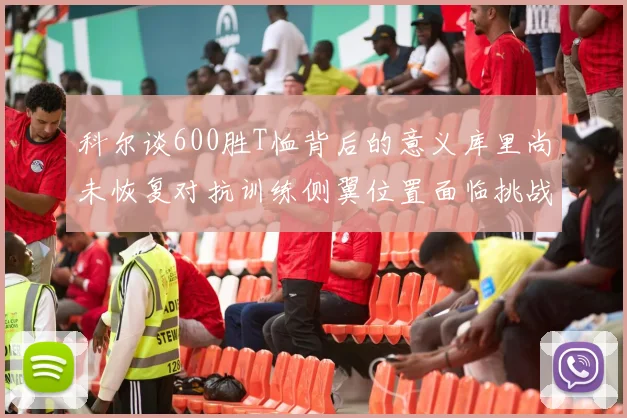 科尔谈600胜T恤背后的意义库里尚未恢复对抗训练侧翼位置面临挑战